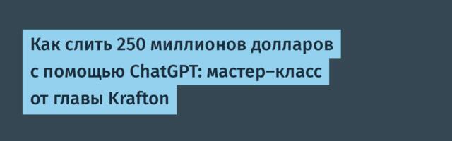 [Перевод] Как слить 250 миллионов долларов с помощью ChatGPT: мастер-класс от главы Krafton