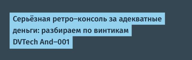 Серьёзная ретро-консоль за адекватные деньги: разбираем по винтикам DVTech And-001