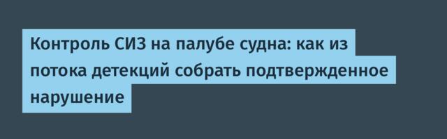 Контроль СИЗ на палубе судна: как из потока детекций собрать подтвержденное нарушение