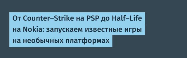 От Counter-Strike на PSP до Half-Life на Nokia: запускаем известные игры на необычных платформах