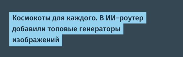 Космокоты для каждого. В ИИ‑роутер добавили топовые генераторы изображений