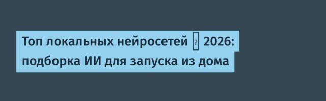 Топ локальных нейросетей ︎◍ 2026: подборка ИИ для запуска из дома