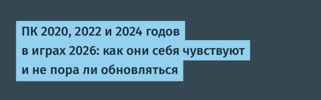ПК 2020, 2022 и 2024 годов в играх 2026: как они себя чувствуют и не пора ли обновляться