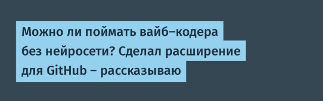 Можно ли поймать вайб-кодера без нейросети? Сделал расширение для GitHub — рассказываю