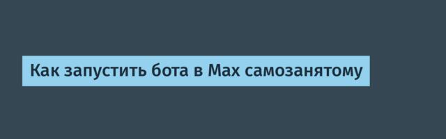 Как запустить бота в Max самозанятому