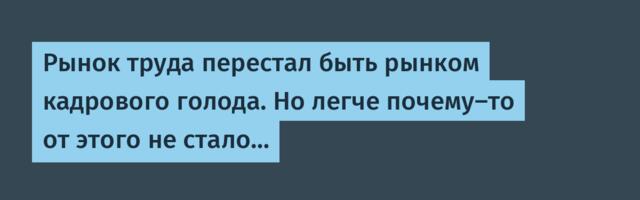 Рынок труда перестал быть рынком кадрового голода. Но легче почему-то от этого не стало…