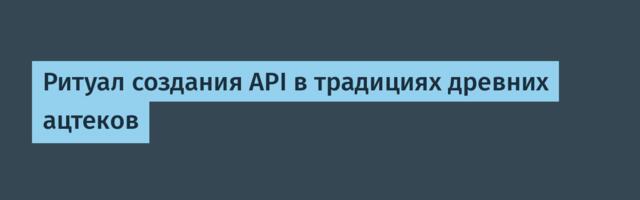 Ритуал создания API в традициях древних ацтеков