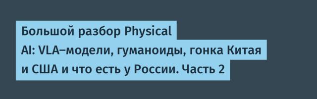 Большой разбор Physical AI: VLA-модели, гуманоиды, гонка Китая и США и что есть у России. Часть 2
