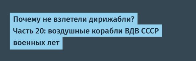 Почему не взлетели дирижабли? Часть 20: воздушные корабли ВДВ СССР военных лет