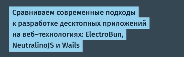 Сравниваем современные подходы к разработке десктопных приложений на веб‑технологиях: ElectroBun, NeutralinoJS и Wails