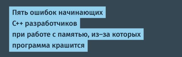 Пять ошибок начинающих C++ разработчиков при работе с памятью, из‑за которых программа крашится