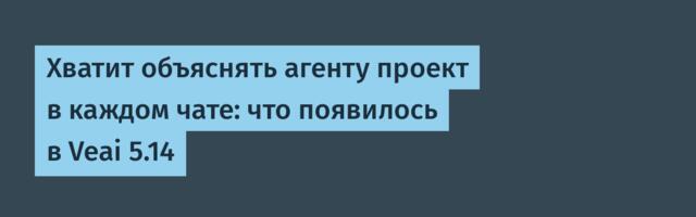 Хватит объяснять агенту проект в каждом чате: что появилось в Veai 5.14