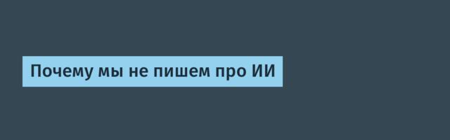 Почему мы не пишем про ИИ