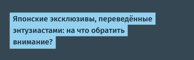Японские эксклюзивы, переведённые энтузиастами: на что обратить внимание?
