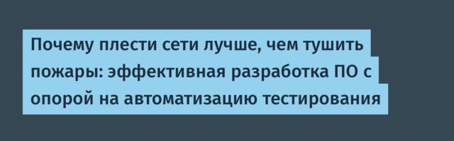 Почему плести сети лучше, чем тушить пожары: эффективная разработка ПО с опорой на автоматизацию тестирования
