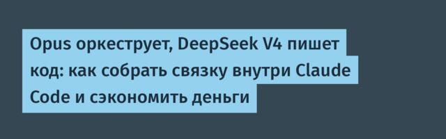 Opus оркеструет, DeepSeek V4 пишет код: как собрать связку внутри Claude Code и сэкономить деньги