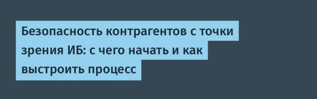 Безопасность контрагентов с точки зрения ИБ: с чего начать и как выстроить процесс