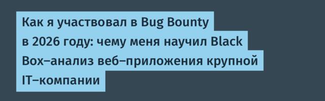 Как я участвовал в Bug Bounty в 2026 году: чему меня научил Black Box-анализ веб-приложения крупной IT-компании