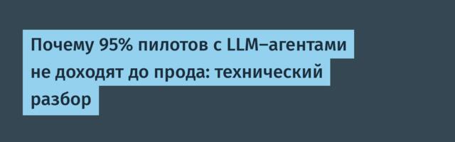 Почему 95% пилотов с LLM-агентами не доходят до прода: технический разбор