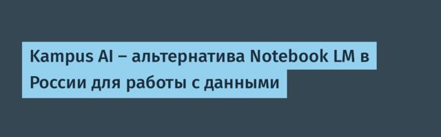 Kampus AI — альтернатива Notebook LM в России для работы с данными