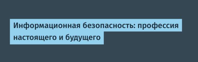 Информационная безопасность: профессия настоящего и будущего