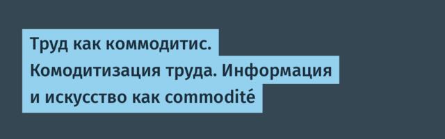 Труд как коммодитис. Комодитизация труда. Информация и искусство как commodité