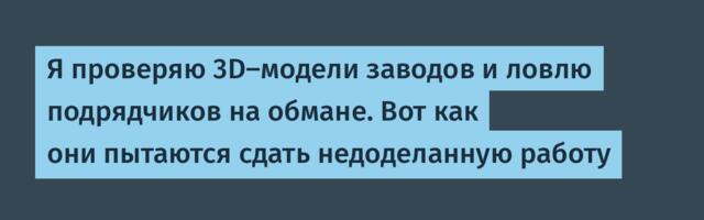 Я проверяю 3D-модели заводов и ловлю подрядчиков на обмане. Вот как они пытаются сдать недоделанную работу