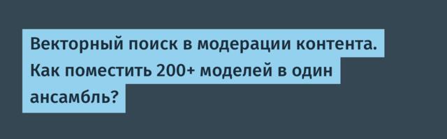 Векторный поиск в модерации контента. Как поместить 200+ моделей в один ансамбль?