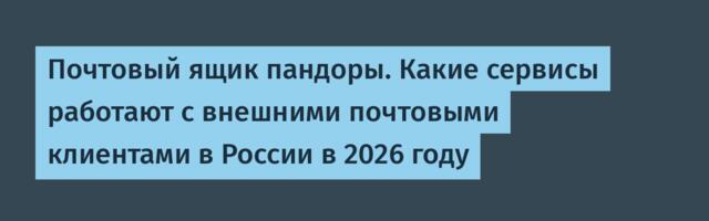 Почтовый ящик пандоры. Какие сервисы работают с внешними почтовыми клиентами в России в 2026 году