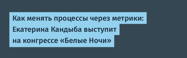 Как менять процессы через метрики: Екатерина Кандыба выступит на конгрессе «Белые Ночи»