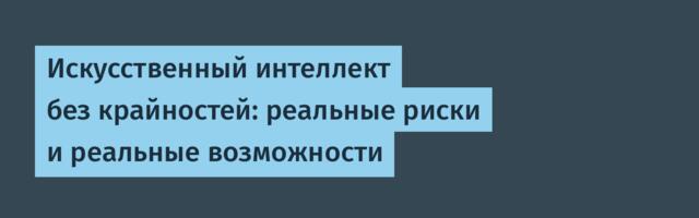 Искусственный интеллект без крайностей: реальные риски и реальные возможности