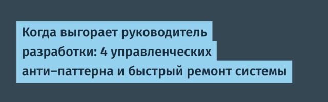 Когда выгорает руководитель разработки: 4 управленческих анти-паттерна и быстрый ремонт системы