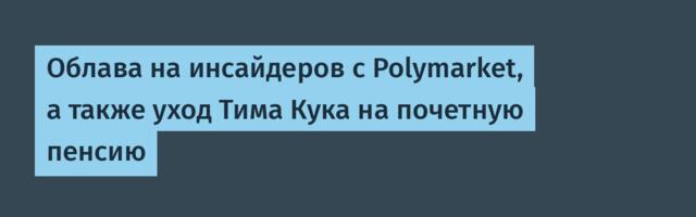 Облава на инсайдеров с Polymarket, а также уход Тима Кука на почетную пенсию