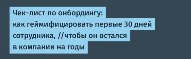 Чек-лист по онбордингу: как геймифицировать первые 30 дней сотрудника, //чтобы он остался в компании на годы