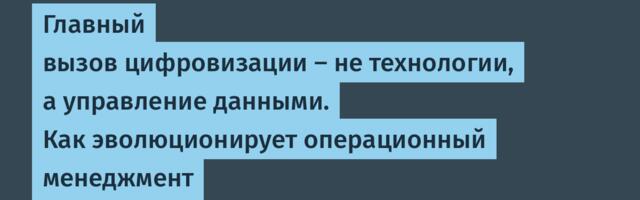 Главный вызов цифровизации — не технологии, а управление данными. Как эволюционирует операционный менеджмент