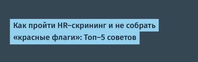 Как пройти HR-скрининг и не собрать «красные флаги»: Топ-5 советов