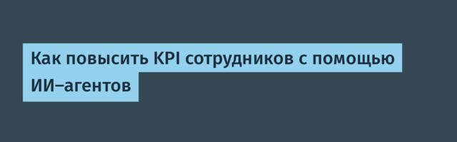 Как повысить KPI сотрудников с помощью ИИ-агентов