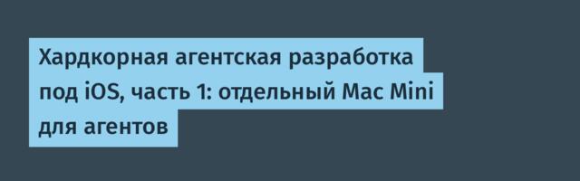 Хардкорная агентская разработка под iOS, часть 1: отдельный Mac Mini для агентов