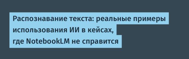 Распознавание текста: реальные примеры использования ИИ в кейсах, где NotebookLM не справится
