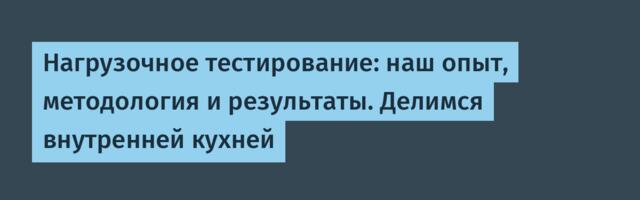 Нагрузочное тестирование: наш опыт, методология и результаты. Делимся внутренней кухней