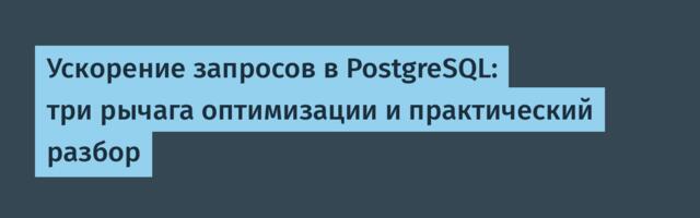 Ускорение запросов в PostgreSQL: три рычага оптимизации и практический разбор