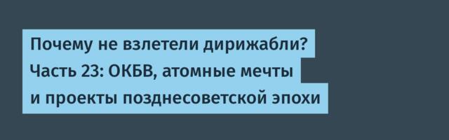 Почему не взлетели дирижабли? Часть 23: ОКБВ, атомные мечты и проекты позднесоветской эпохи