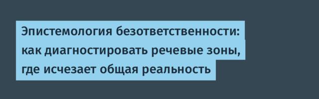 Эпистемология безответственности: как диагностировать речевые зоны, где исчезает общая реальность