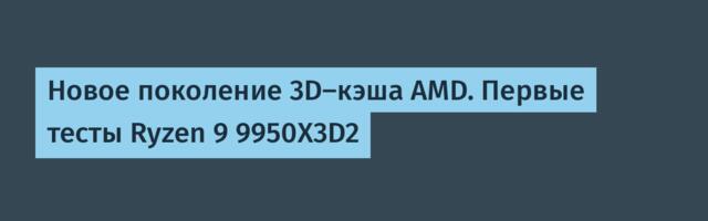 Новое поколение 3D-кэша AMD. Первые тесты Ryzen 9 9950X3D2
