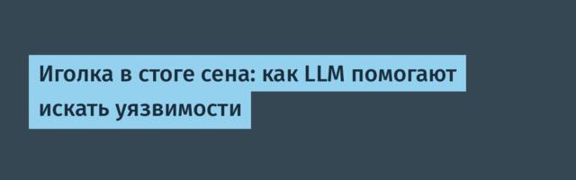 [Перевод] Иголка в стоге сена: как LLM помогают искать уязвимости