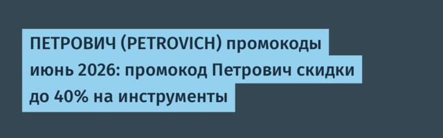 ПЕТРОВИЧ (PETROVICH) промокоды июнь 2026: промокод Петрович скидки до 40% на инструменты