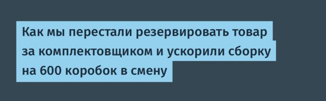 Как мы перестали резервировать товар за комплектовщиком и ускорили сборку на 600 коробок в смену