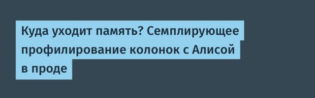Куда уходит память? Семплирующее профилирование колонок с Алисой в проде