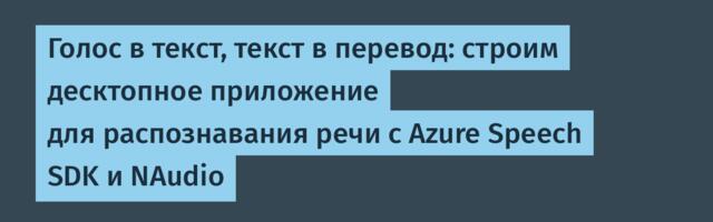 Голос в текст, текст в перевод: строим десктопное приложение для распознавания речи с Azure Speech SDK и NAudio