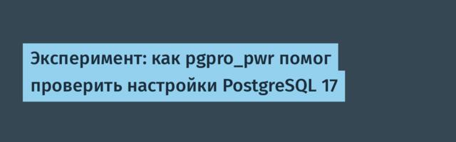Эксперимент: как pgpro_pwr помог проверить настройки PostgreSQL 17